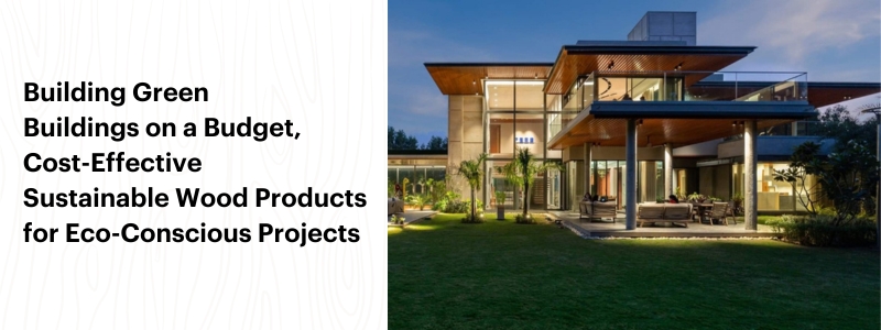 Building Green Buildings on a Budget, Cost-Effective Sustainable Wood Products for Eco-Conscious Projects